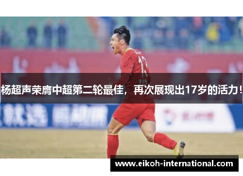 杨超声荣膺中超第二轮最佳，再次展现出17岁的活力！