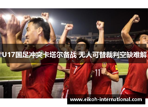 U17国足冲突卡塔尔备战 无人可替裁判空缺难解